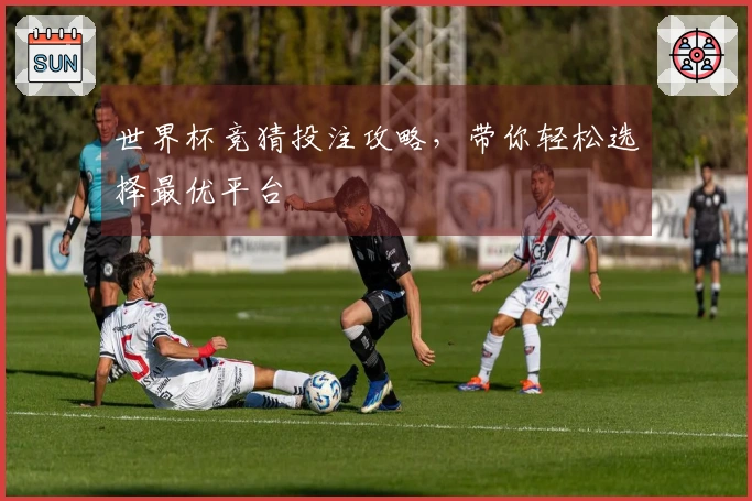 世界杯竞猜投注攻略,带你轻松选择最优平台