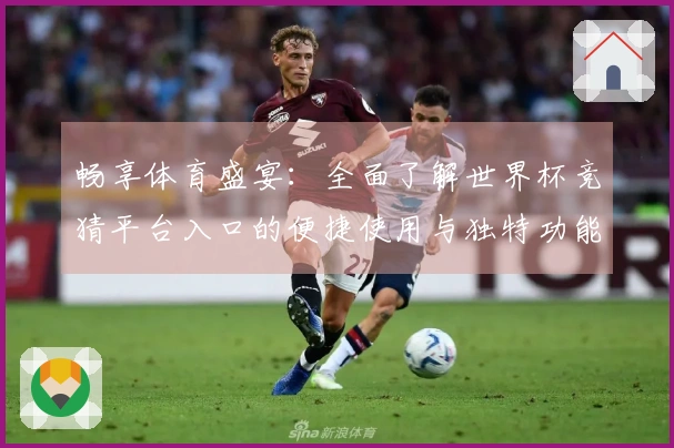畅享体育盛宴：全面了解世界杯竞猜平台入口的便捷使用与独特功能