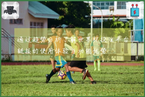 通过趋势分析了解世界杯投注平台链接的使用体验与功能优势