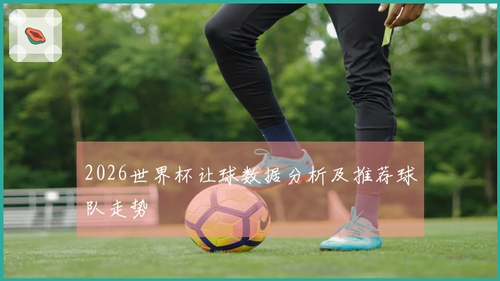 2026世界杯让球数据分析及推荐球队走势