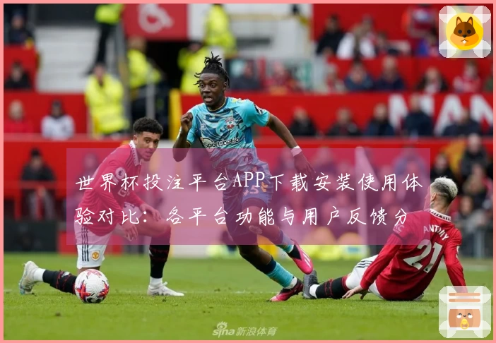 世界杯投注平台APP下载安装使用体验对比：各平台功能与用户反馈分析