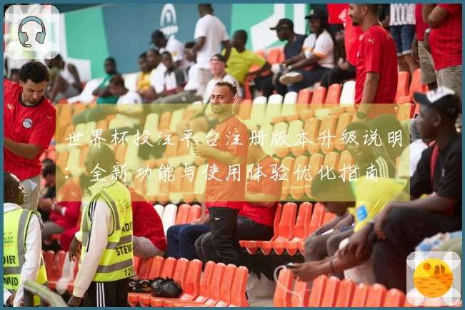 世界杯投注平台注册版本升级说明：全新功能与使用体验优化指南