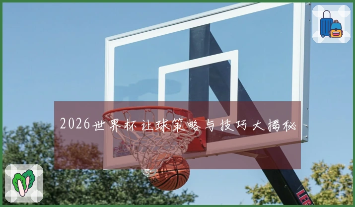 2026世界杯让球策略与技巧大揭秘