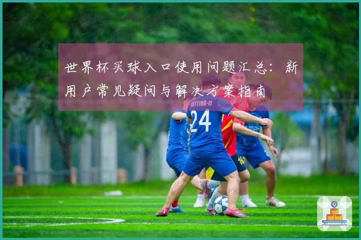 世界杯买球入口使用问题汇总：新用户常见疑问与解决方案指南