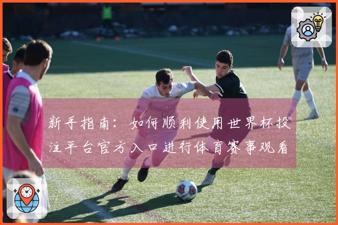 新手指南：如何顺利使用世界杯投注平台官方入口进行体育赛事观看与交流