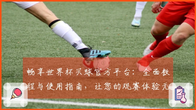 畅享世界杯买球官方平台：全面教程与使用指南，让您的观赛体验无忧！