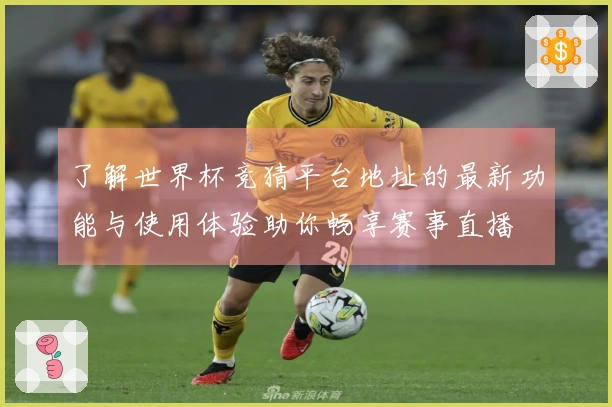 了解世界杯竞猜平台地址的最新功能与使用体验助你畅享赛事直播