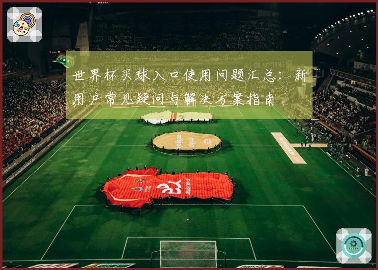 世界杯买球入口使用问题汇总：新用户常见疑问与解决方案指南