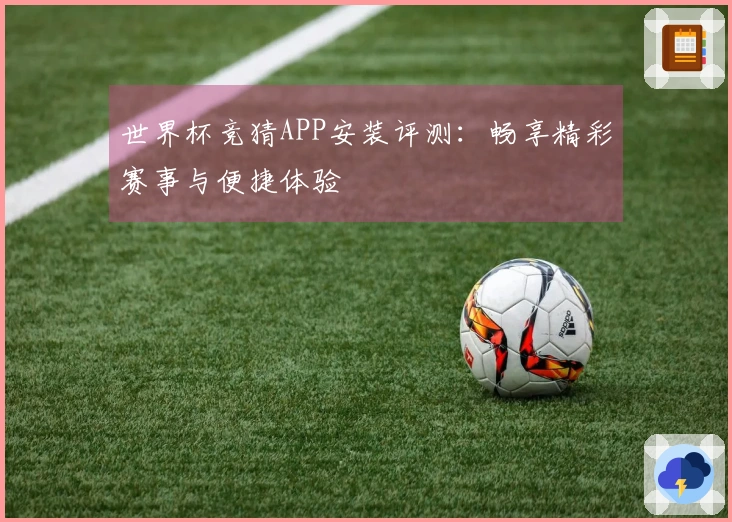 世界杯竞猜APP安装评测：畅享精彩赛事与便捷体验