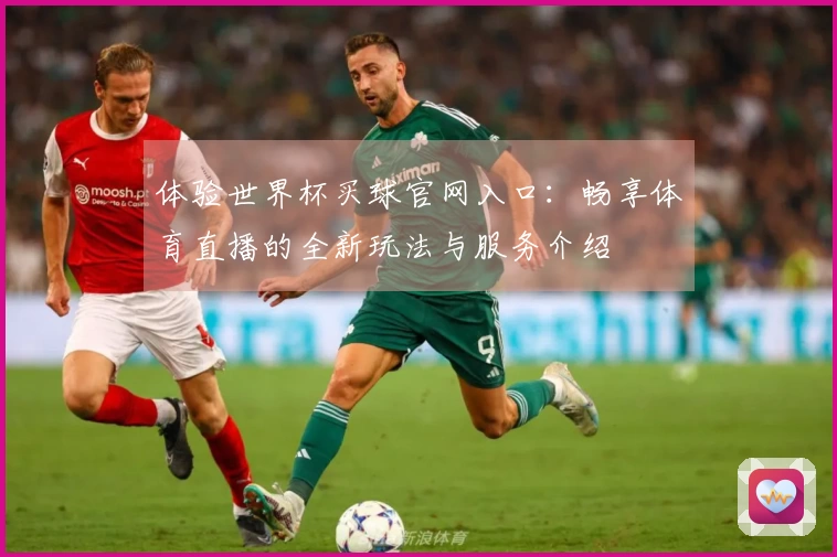 体验世界杯买球官网入口：畅享体育直播的全新玩法与服务介绍
