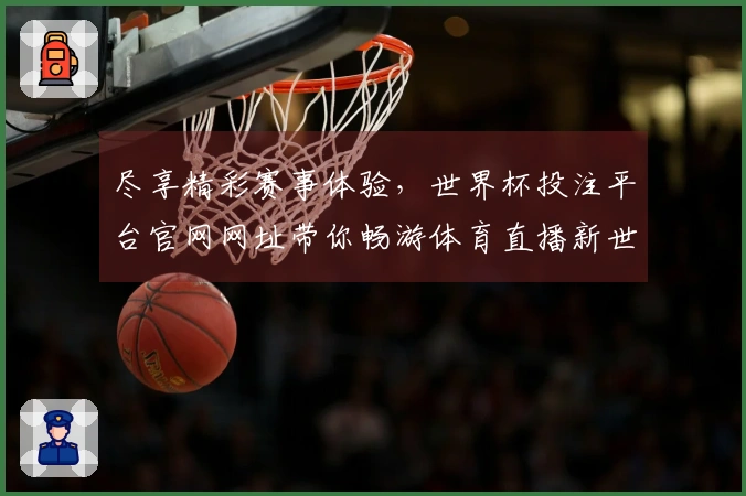 尽享精彩赛事体验,世界杯投注平台官网网址带你畅游体育直播新世界