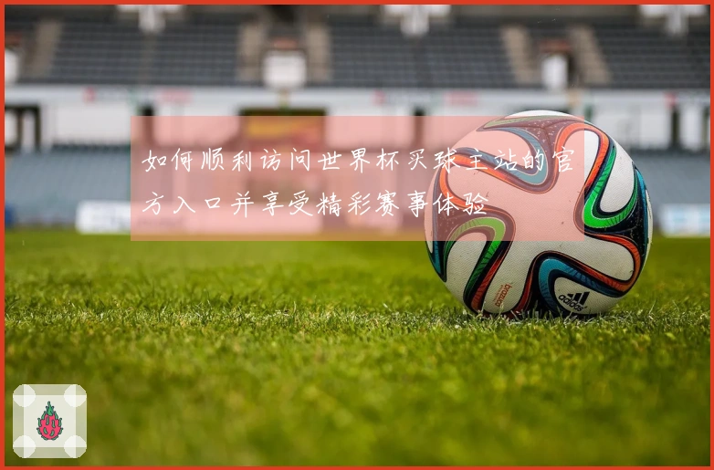 如何顺利访问世界杯买球主站的官方入口并享受精彩赛事体验
