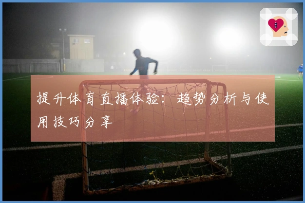 提升体育直播体验：趋势分析与使用技巧分享