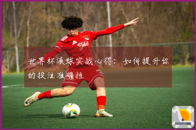 世界杯滚球实战心得：如何提升你的投注准确性