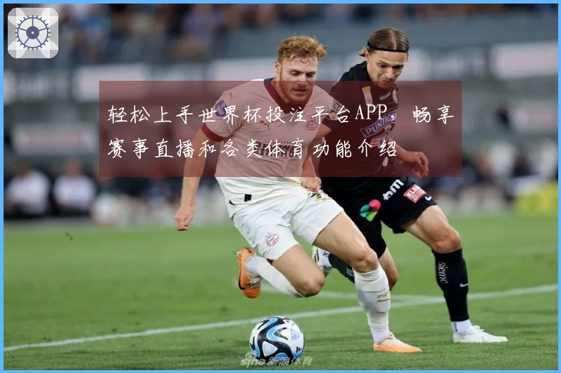 轻松上手世界杯投注平台APP，畅享赛事直播和各类体育功能介绍