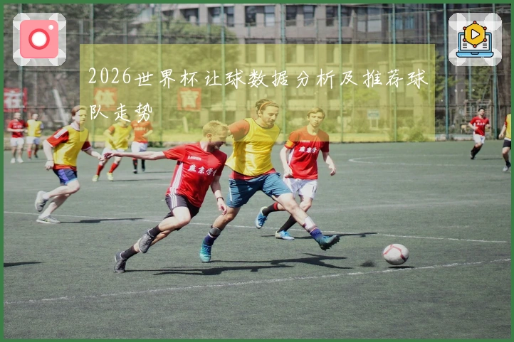 2026世界杯让球数据分析及推荐球队走势