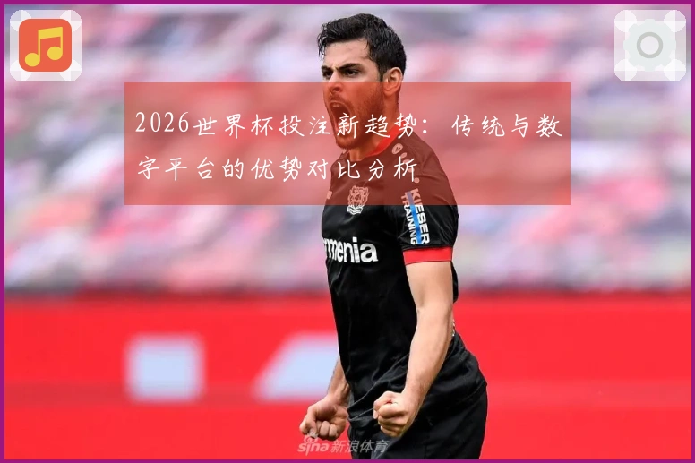 2026世界杯投注新趋势：传统与数字平台的优势对比分析