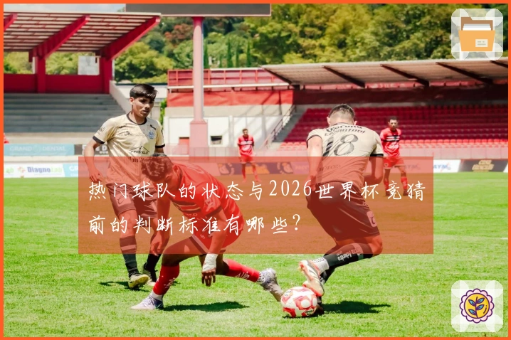 热门球队的状态与2026世界杯竞猜前的判断标准有哪些？