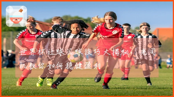 世界杯让球买球技巧大揭秘，老司机教你如何稳健盈利