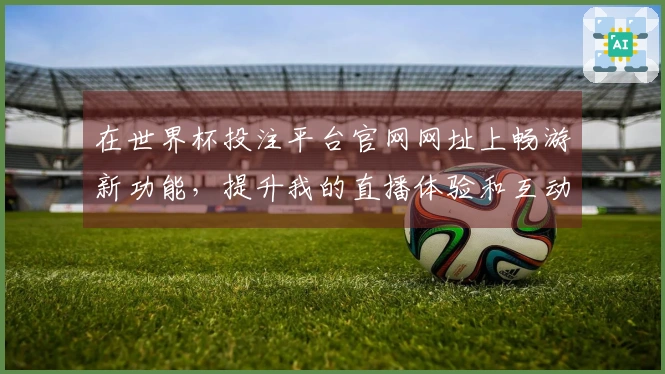在世界杯投注平台官网网址上畅游新功能,提升我的直播体验和互动感受