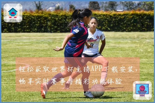 轻松获取世界杯竞猜APP下载安装，畅享实时赛事与精彩功能体验