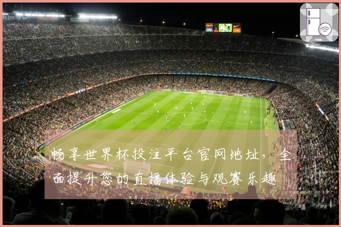 畅享世界杯投注平台官网地址，全面提升您的直播体验与观赛乐趣