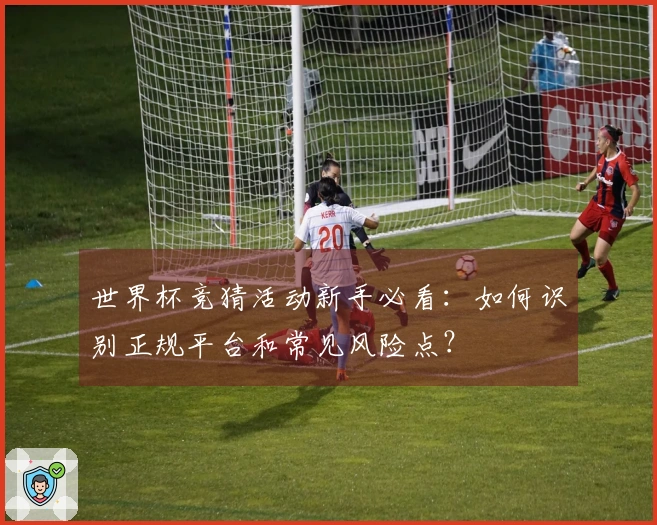 世界杯竞猜活动新手必看：如何识别正规平台和常见风险点？