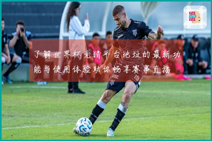 了解世界杯竞猜平台地址的最新功能与使用体验助你畅享赛事直播