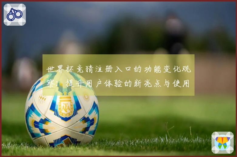 世界杯竞猜注册入口的功能变化观察：提升用户体验的新亮点与使用指南