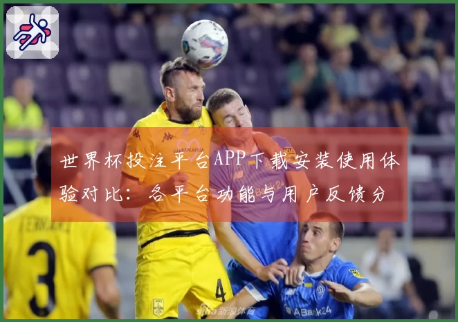 世界杯投注平台APP下载安装使用体验对比：各平台功能与用户反馈分析