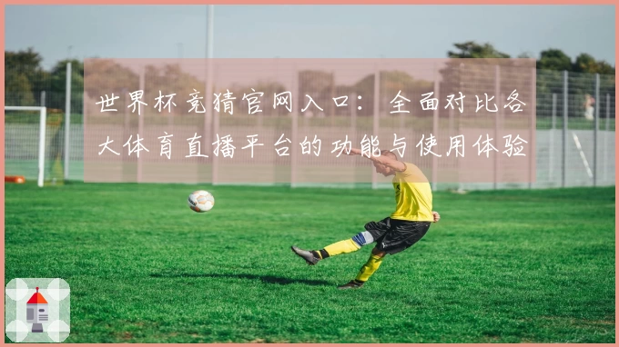 世界杯竞猜官网入口：全面对比各大体育直播平台的功能与使用体验